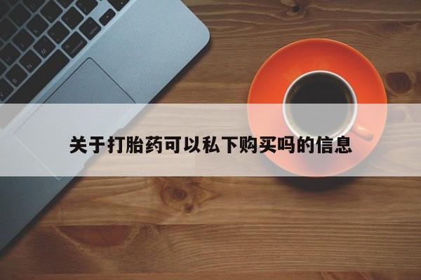 私人手里卖的打胎药关于打胎药可以私下购买吗的信息