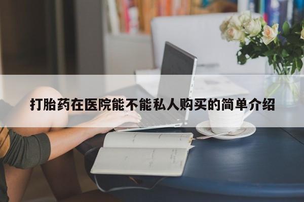 私人手里卖的打胎药打胎药在医院能不能私人购买的简单介绍