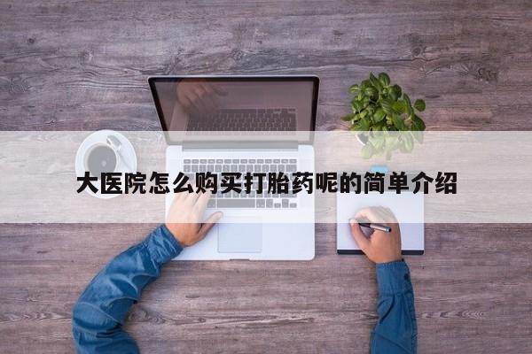 私人手里卖的打胎药大医院怎么购买打胎药呢的简单介绍