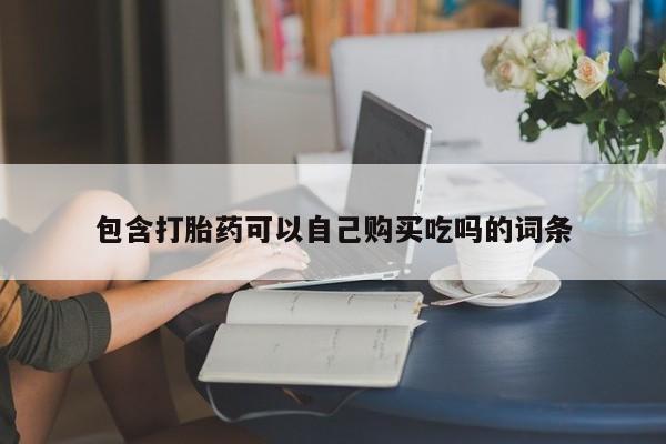 私人手里卖的打胎药包含打胎药可以自己购买吃吗的词条
