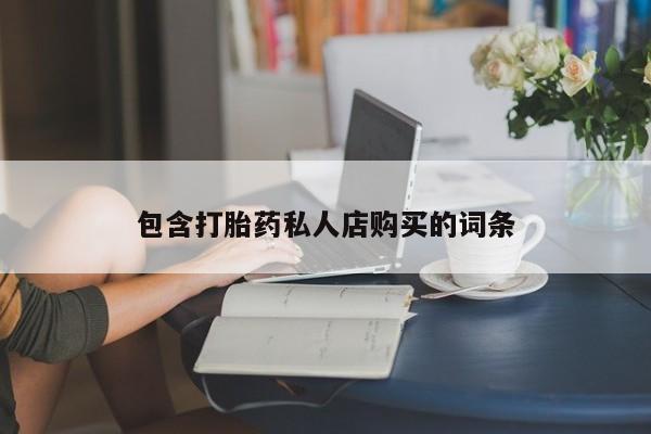 私人手里卖的打胎药包含打胎药私人店购买的词条