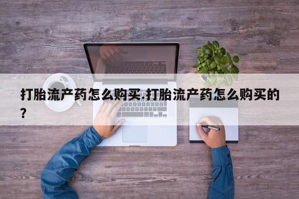 私人手里卖的打胎药打胎流产药怎么购买.打胎流产药怎么购买的?