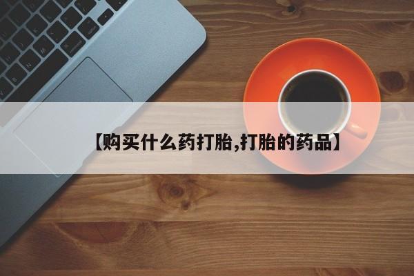 私人手里卖的打胎药【购买什么药打胎,打胎的药品】