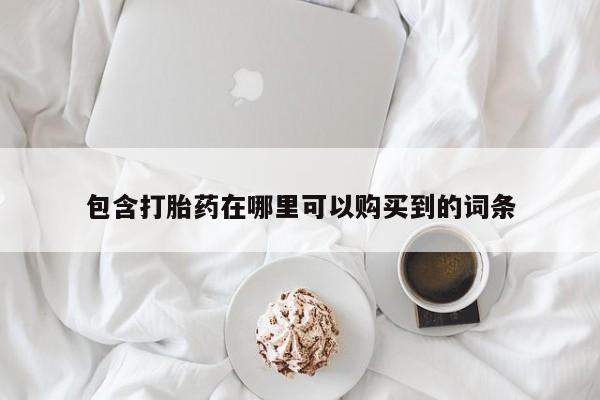 私人手里卖的打胎药包含打胎药在哪里可以购买到的词条